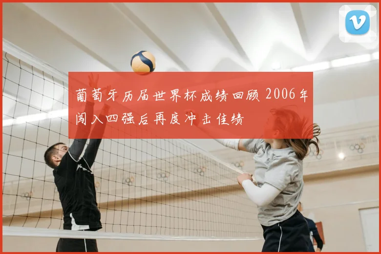 葡萄牙历届世界杯成绩回顾 2006年闯入四强后再度冲击佳绩