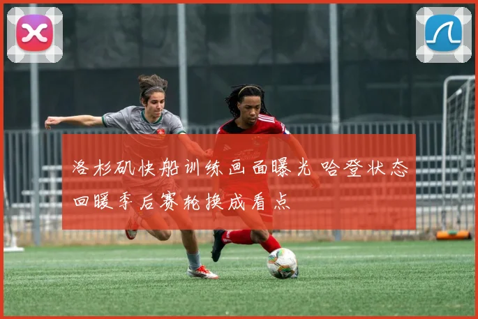 洛杉矶快船训练画面曝光 哈登状态回暖季后赛轮换成看点