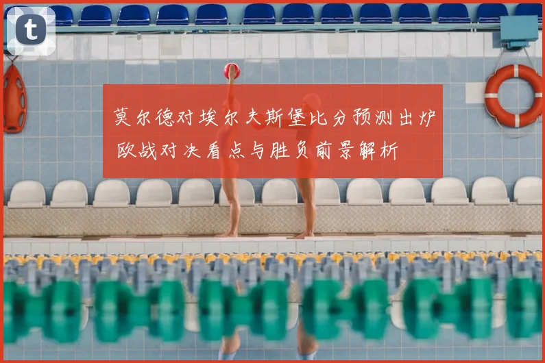 莫尔德对埃尔夫斯堡比分预测出炉 欧战对决看点与胜负前景解析