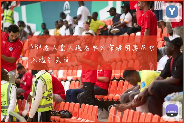NBA名人堂入选名单公布姚明奥尼尔入选引关注