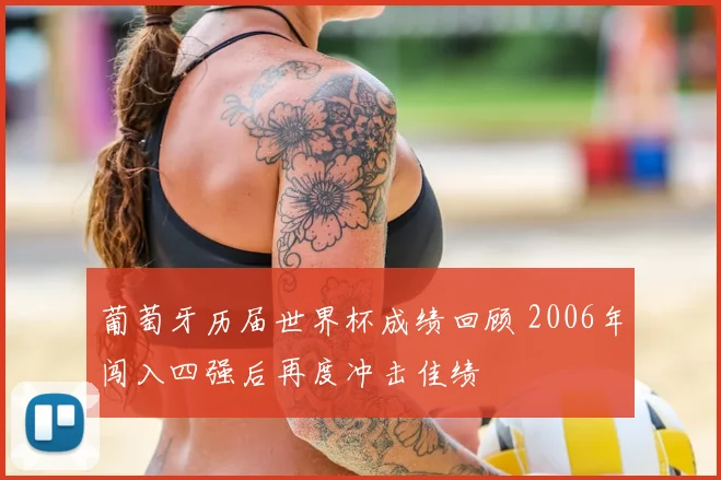 葡萄牙历届世界杯成绩回顾 2006年闯入四强后再度冲击佳绩