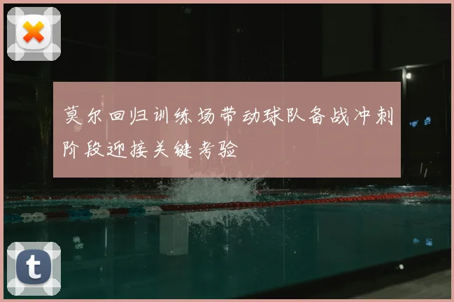 莫尔回归训练场带动球队备战冲刺阶段迎接关键考验
