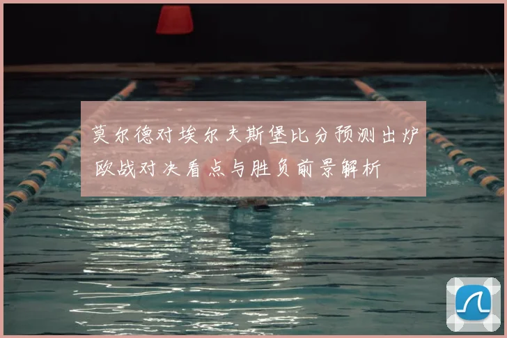 莫尔德对埃尔夫斯堡比分预测出炉 欧战对决看点与胜负前景解析