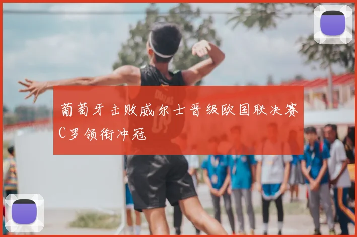 葡萄牙击败威尔士晋级欧国联决赛C罗领衔冲冠