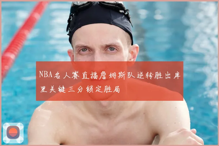 NBA名人赛直播詹姆斯队逆转胜出库里关键三分锁定胜局