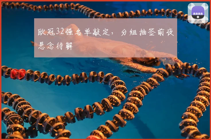 欧冠32强名单敲定，分组抽签前夜悬念待解