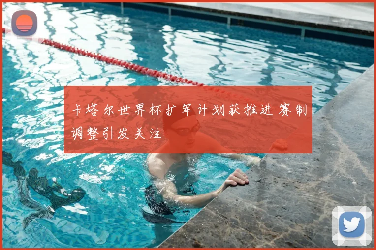 卡塔尔世界杯扩军计划获推进 赛制调整引发关注