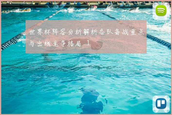 世界杯阵容分析解析各队备战重点与出线竞争格局_1