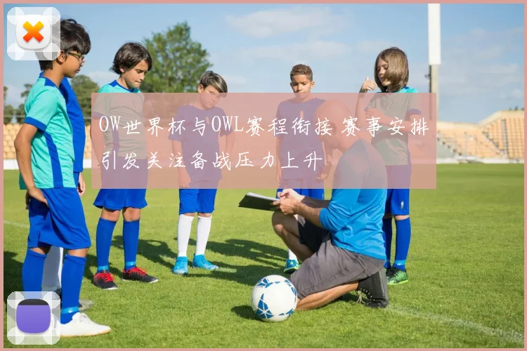 OW世界杯与OWL赛程衔接 赛事安排引发关注备战压力上升