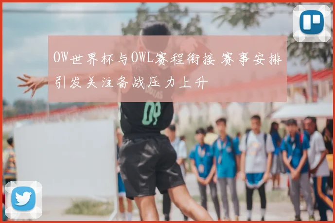 OW世界杯与OWL赛程衔接 赛事安排引发关注备战压力上升
