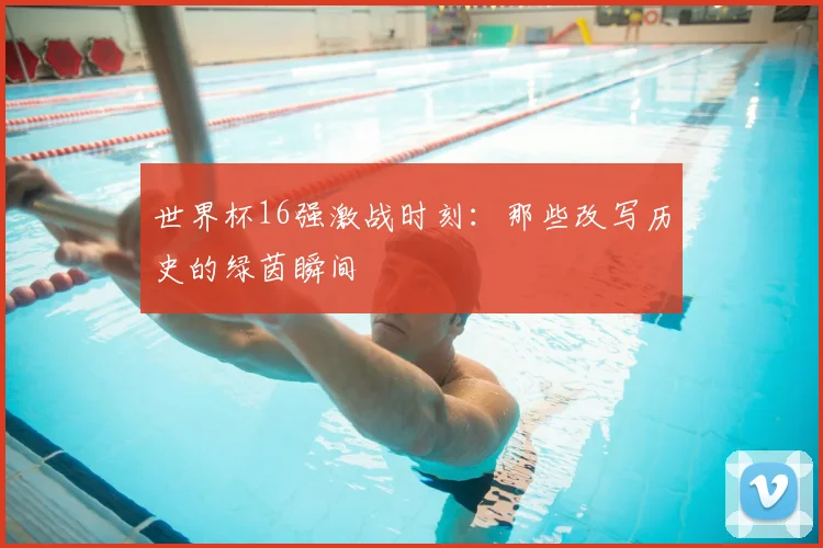 世界杯16强激战时刻：那些改写历史的绿茵瞬间