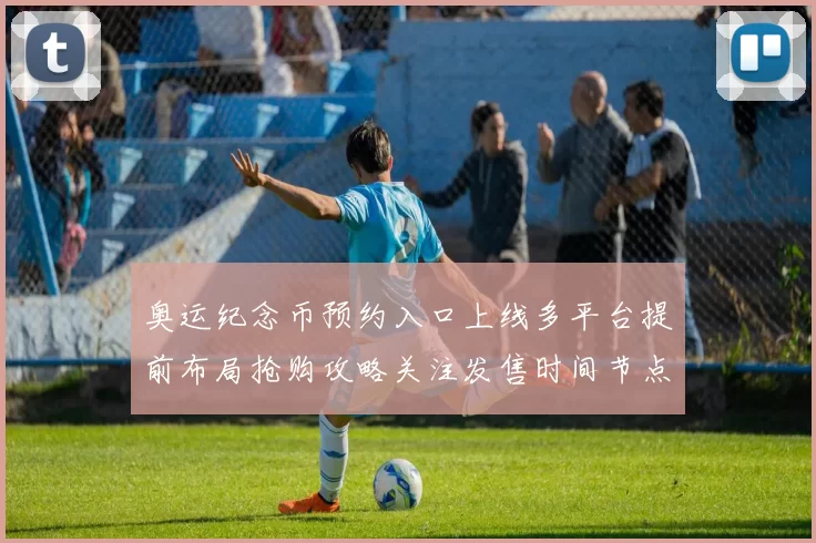 奥运纪念币预约入口上线多平台提前布局抢购攻略关注发售时间节点紧盯