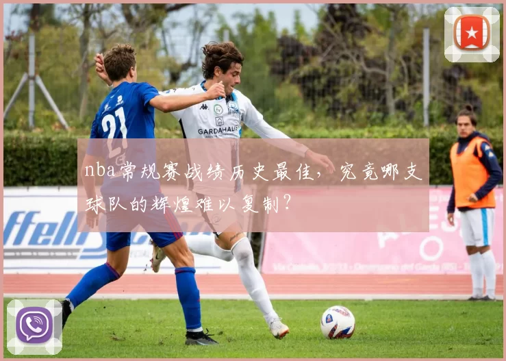 nba常规赛战绩历史最佳，究竟哪支球队的辉煌难以复制？