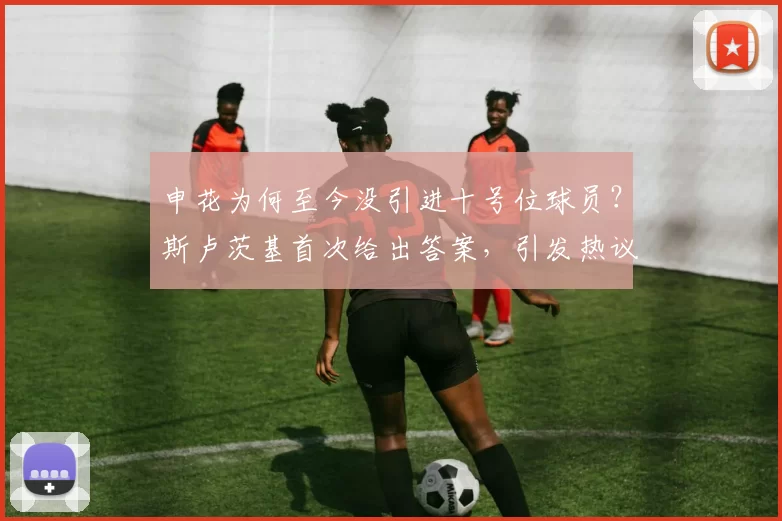 申花为何至今没引进十号位球员?斯卢茨基首次给出答案,引发热议