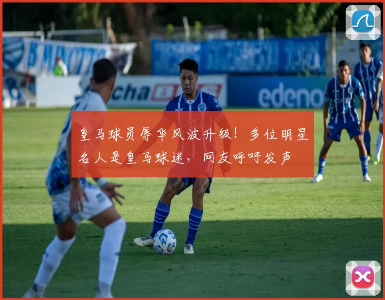 皇马球员辱华风波升级！多位明星名人是皇马球迷，网友呼吁发声