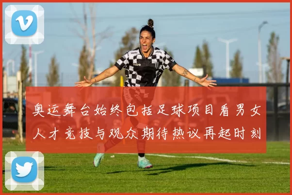 奥运舞台始终包括足球项目看男女人才竞技与观众期待热议再起时刻