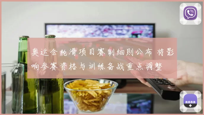 奥运会轮滑项目赛制细则公布 将影响参赛资格与训练备战重点调整