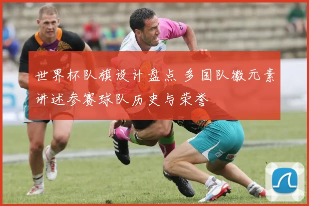 世界杯队旗设计盘点 多国队徽元素讲述参赛球队历史与荣誉