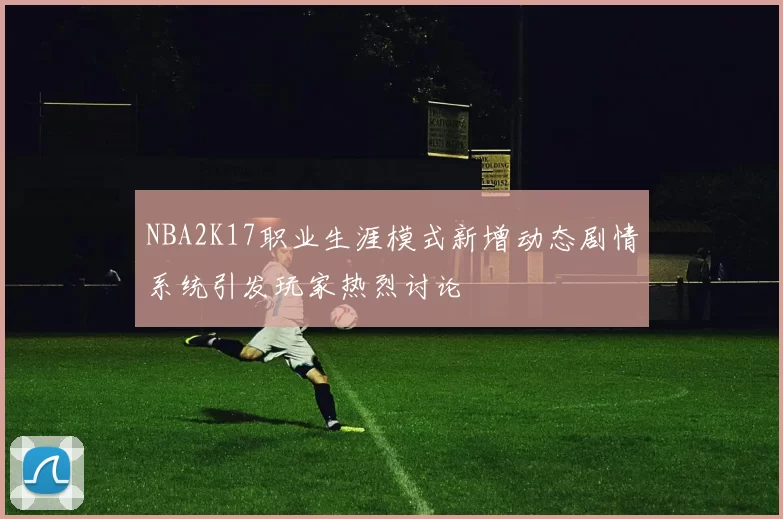 NBA2K17职业生涯模式新增动态剧情系统引发玩家热烈讨论