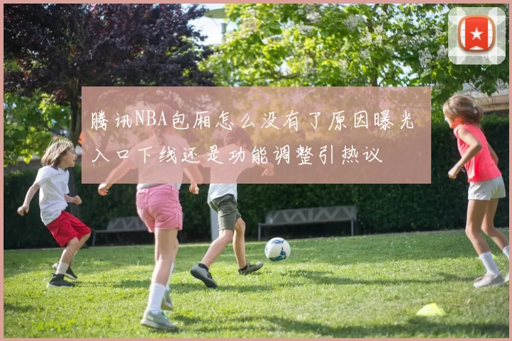 腾讯NBA包厢怎么没有了原因曝光 入口下线还是功能调整引热议