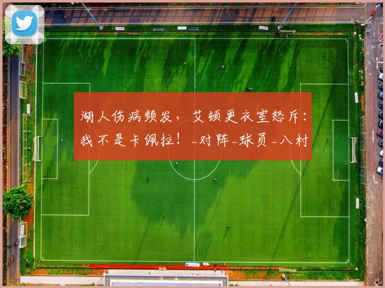 湖人伤病频发，艾顿更衣室怒斥：我不是卡佩拉！_对阵_球员_八村