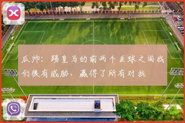 瓜帅：踢皇马的前两个丢球之间我们很有威胁，赢得了所有对抗