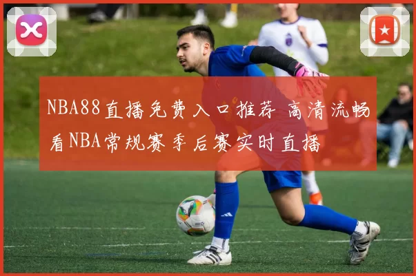 NBA88直播免费入口推荐 高清流畅看NBA常规赛季后赛实时直播