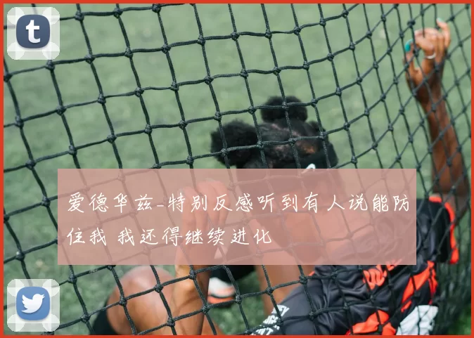 爱德华兹_特别反感听到有人说能防住我 我还得继续进化