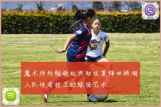 魔术师约翰逊经典助攻集锦回顾湖人队传奇控卫的球场艺术