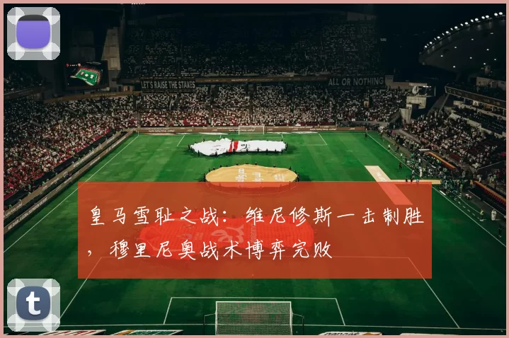 皇马雪耻之战:维尼修斯一击制胜,穆里尼奥战术博弈完败