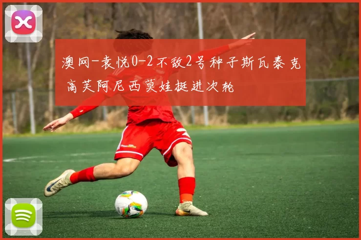 澳网-袁悦0-2不敌2号种子斯瓦泰克 高芙阿尼西莫娃挺进次轮