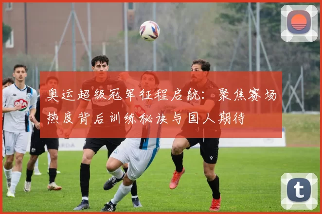 奥运超级冠军征程启航:聚焦赛场热度背后训练秘诀与国人期待