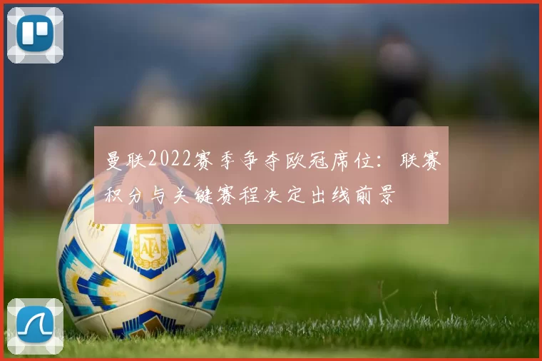 曼联2022赛季争夺欧冠席位：联赛积分与关键赛程决定出线前景