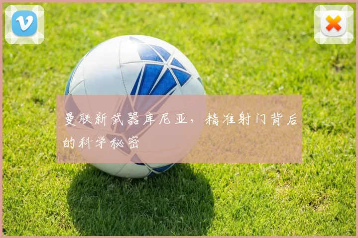 曼联新武器库尼亚,精准射门背后的科学秘密