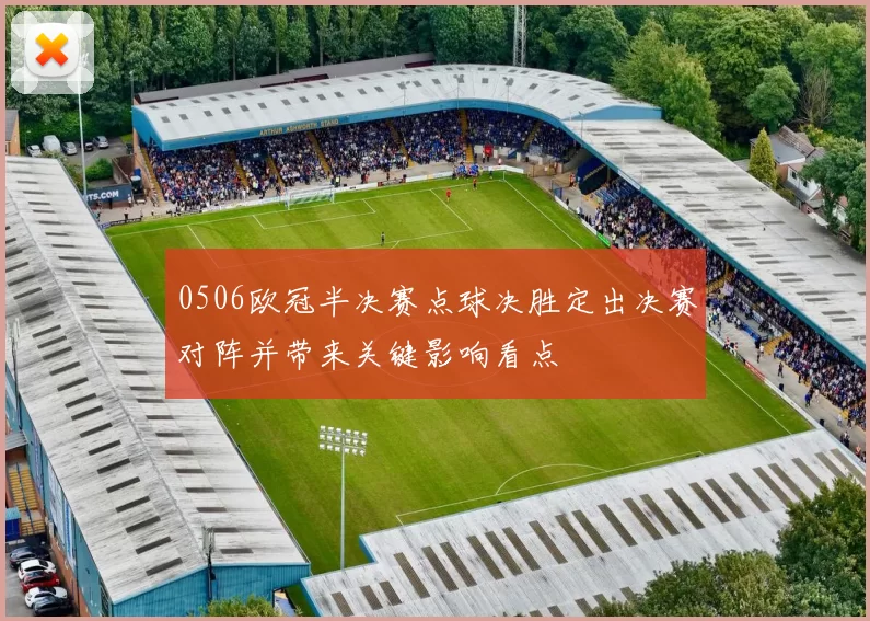 0506欧冠半决赛点球决胜定出决赛对阵并带来关键影响看点