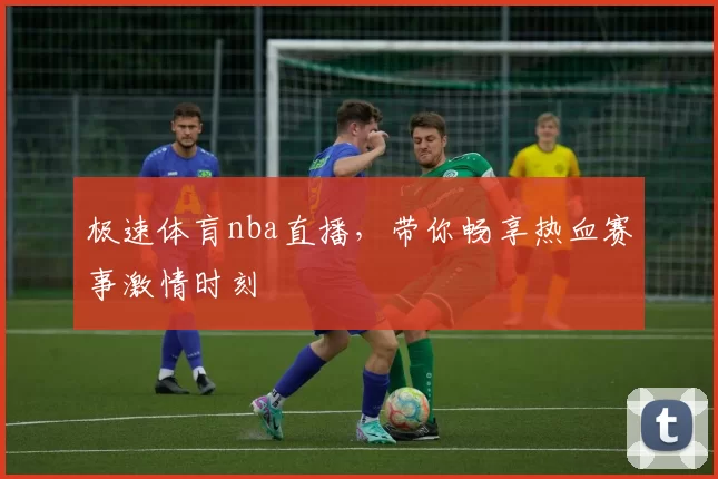 极速体肓nba直播，带你畅享热血赛事激情时刻