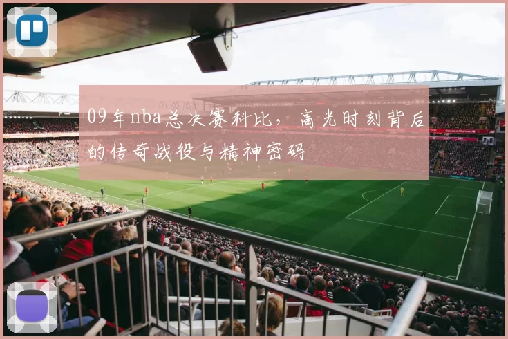 09年nba总决赛科比，高光时刻背后的传奇战役与精神密码