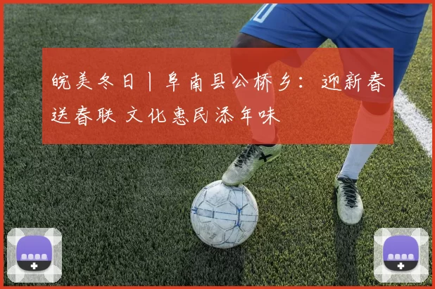 皖美冬日丨阜南县公桥乡：迎新春送春联 文化惠民添年味