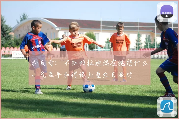 科瓦奇：不知帕拉迪诺在抱怨什么，气氛平和得像儿童生日派对