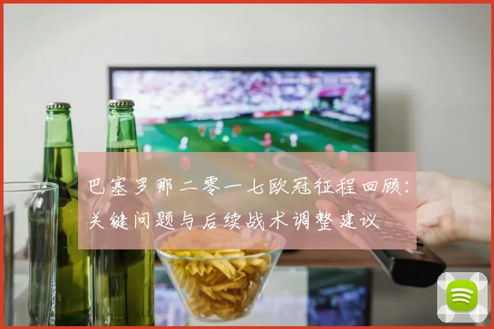 巴塞罗那二零一七欧冠征程回顾：关键问题与后续战术调整建议